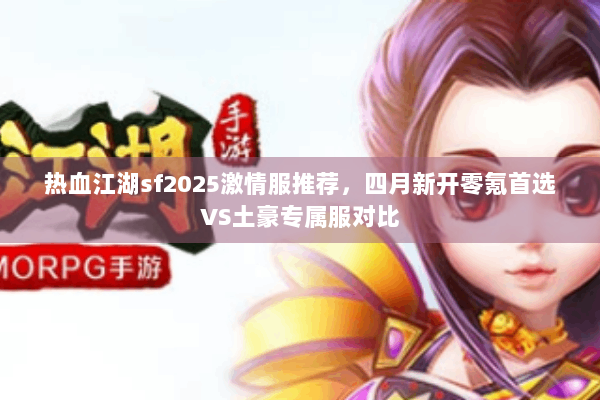 热血江湖sf2025激情服推荐，四月新开零氪首选VS土豪专属服对比