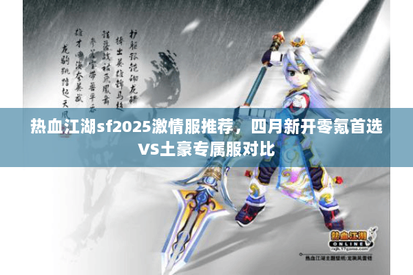 热血江湖sf2025激情服推荐，四月新开零氪首选VS土豪专属服对比