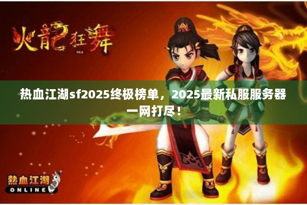 热血江湖sf2025终极榜单，2025最新私服服务器一网打尽！