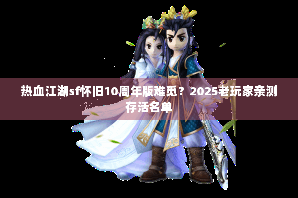 热血江湖sf怀旧10周年版难觅？2025老玩家亲测存活名单