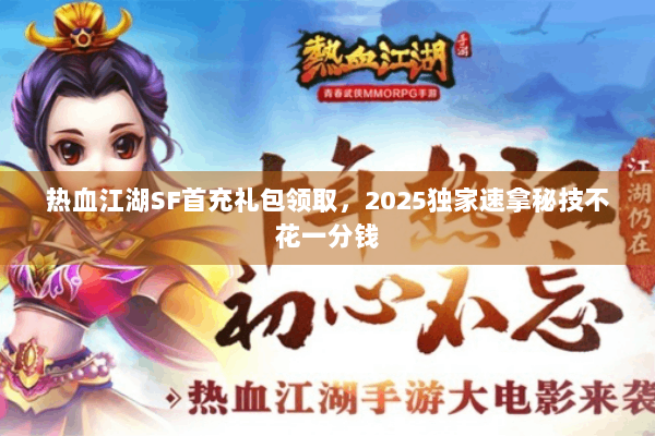 热血江湖SF首充礼包领取，2025独家速拿秘技不花一分钱