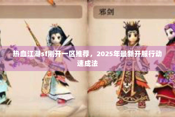 热血江湖sf刚开一区推荐，2025年最新开服行动速成法