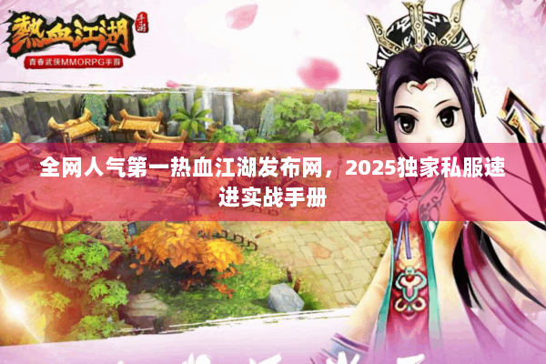 全网人气第一热血江湖发布网，2025独家私服速进实战手册