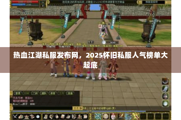 热血江湖私服发布网，2025怀旧私服人气榜单大起底