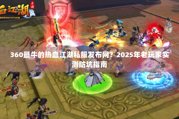 360最牛的热血江湖私服发布网？2025年老玩家实测防坑指南