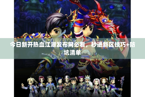 今日新开热血江湖发布网必看，秒进新区技巧+防坑清单