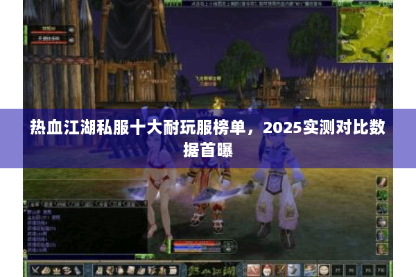 热血江湖私服十大耐玩服榜单，2025实测对比数据首曝