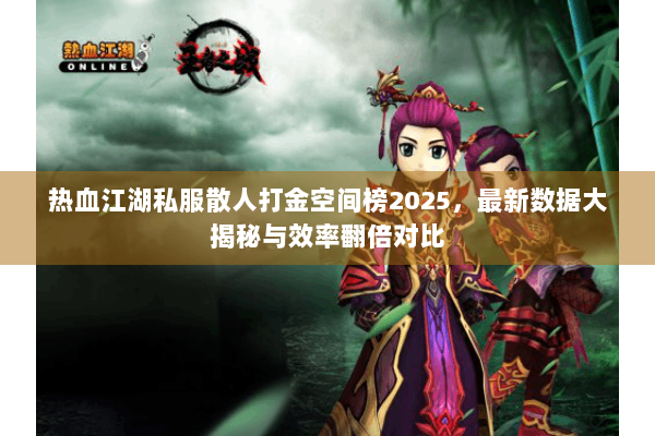 热血江湖私服散人打金空间榜2025，最新数据大揭秘与效率翻倍对比