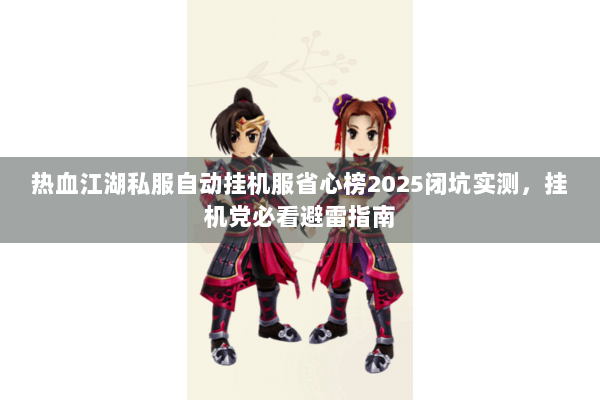 热血江湖私服自动挂机服省心榜2025闭坑实测，挂机党必看避雷指南