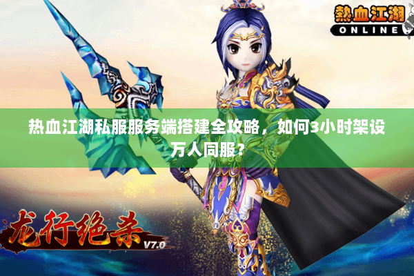 热血江湖私服服务端搭建全攻略，如何3小时架设万人同服？