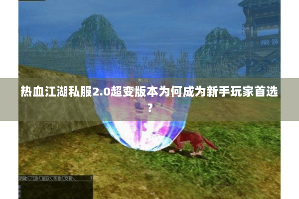 热血江湖私服2.0超变版本为何成为新手玩家首选？