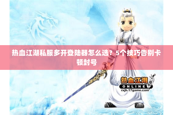 热血江湖私服多开登陆器怎么选？5个技巧告别卡顿封号