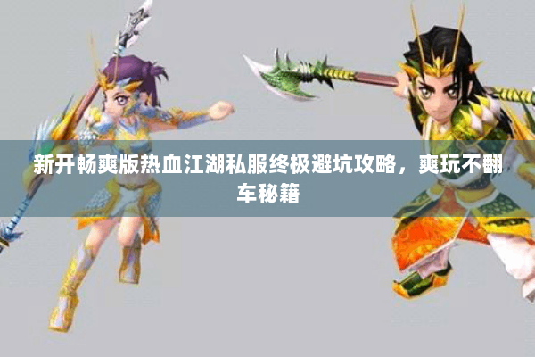 新开畅爽版热血江湖私服终极避坑攻略，爽玩不翻车秘籍