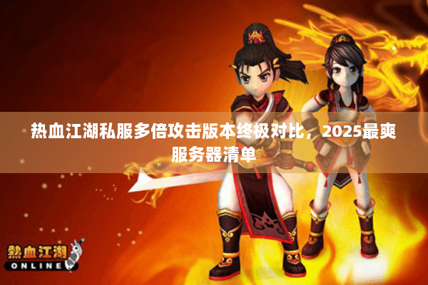 热血江湖私服多倍攻击版本终极对比，2025最爽服务器清单