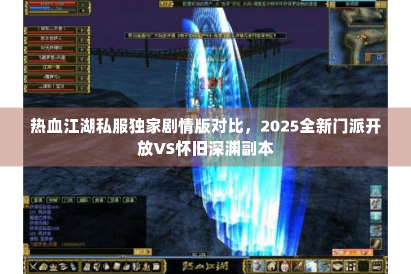 热血江湖私服独家剧情版对比，2025全新门派开放VS怀旧深渊副本
