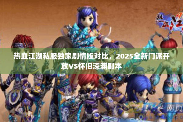 热血江湖私服独家剧情版对比，2025全新门派开放VS怀旧深渊副本