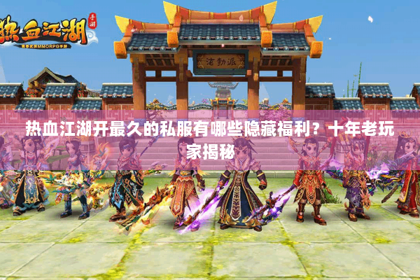 热血江湖开最久的私服有哪些隐藏福利？十年老玩家揭秘