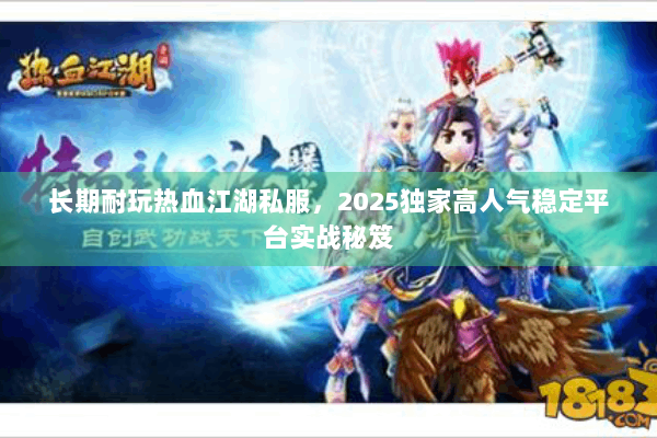 长期耐玩热血江湖私服，2025独家高人气稳定平台实战秘笈