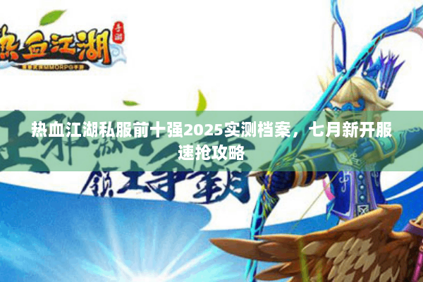 热血江湖私服前十强2025实测档案，七月新开服速抢攻略