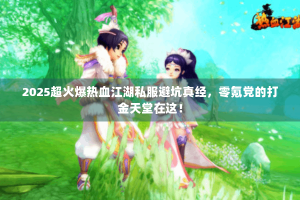 2025超火爆热血江湖私服避坑真经，零氪党的打金天堂在这！