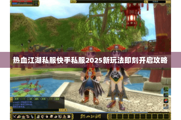 热血江湖私服快手私服2025新玩法即刻开启攻略
