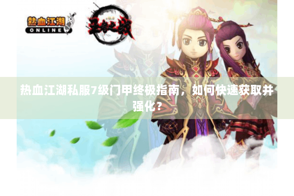 热血江湖私服7级门甲终极指南，如何快速获取并强化？