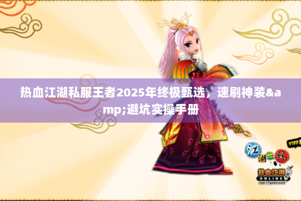 热血江湖私服王者2025年终极甄选，速刷神装&避坑实操手册