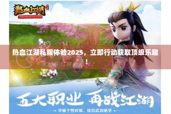 热血江湖私服体验2025，立即行动获取顶级乐趣！