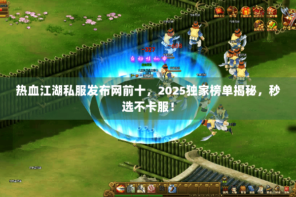 热血江湖私服发布网前十，2025独家榜单揭秘，秒选不卡服！