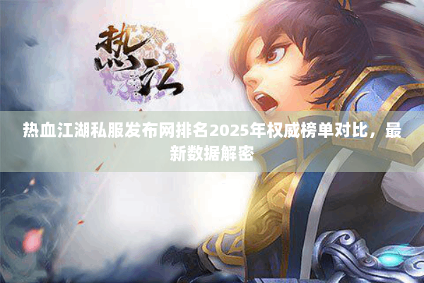 热血江湖私服发布网排名2025年权威榜单对比，最新数据解密