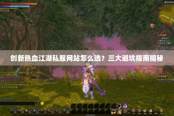 创新热血江湖私服网站怎么选？三大避坑指南揭秘