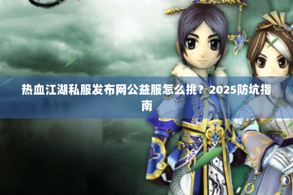热血江湖私服发布网公益服怎么挑？2025防坑指南