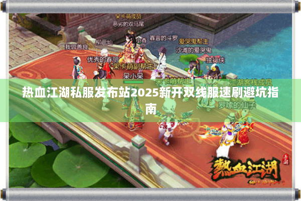 热血江湖私服发布站2025新开双线服速刷避坑指南