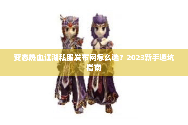 变态热血江湖私服发布网怎么选？2023新手避坑指南