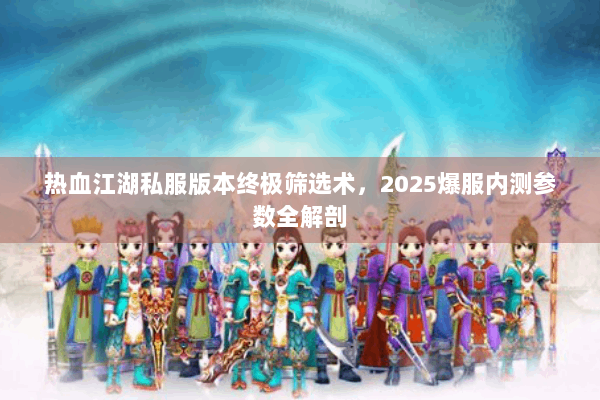 热血江湖私服版本终极筛选术，2025爆服内测参数全解剖