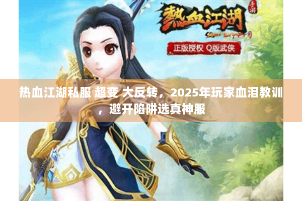 热血江湖私服 超变 大反转，2025年玩家血泪教训，避开陷阱选真神服