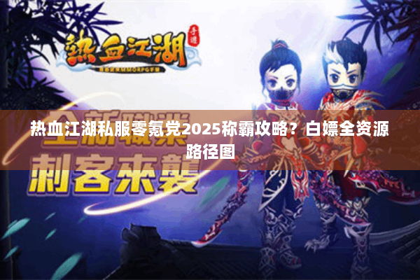 热血江湖私服零氪党2025称霸攻略？白嫖全资源路径图