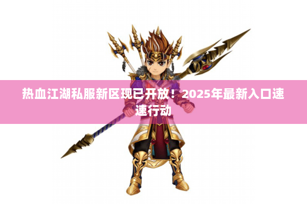 热血江湖私服新区现已开放！2025年最新入口速速行动