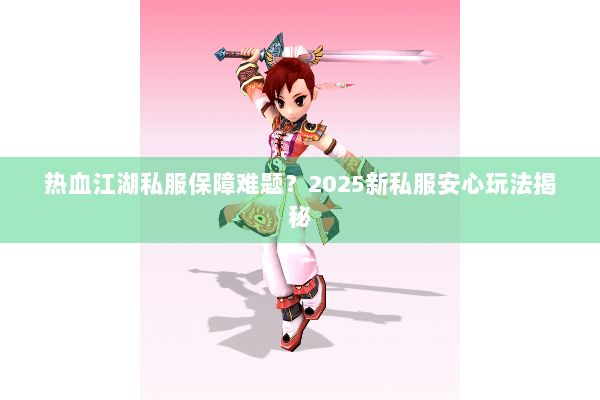 热血江湖私服保障难题？2025新私服安心玩法揭秘