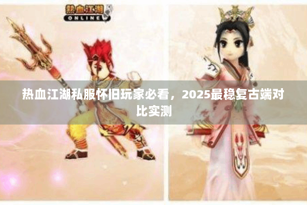 热血江湖私服怀旧玩家必看，2025最稳复古端对比实测