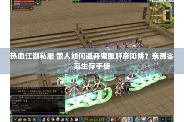 热血江湖私服 散人如何避开鬼服肝帝陷阱？亲测零氪生存手册