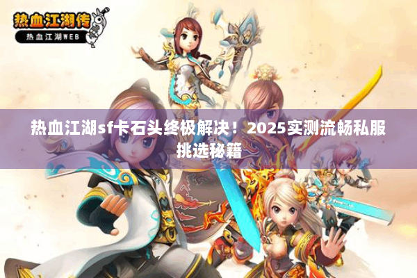 热血江湖sf卡石头终极解决！2025实测流畅私服挑选秘籍