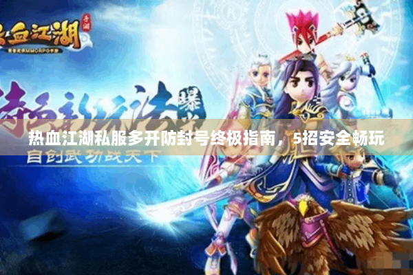 热血江湖私服多开防封号终极指南，5招安全畅玩
