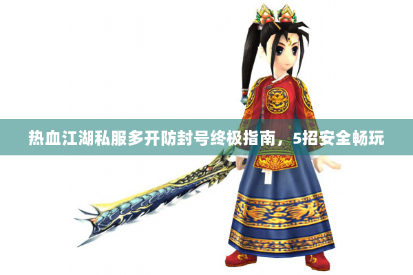 热血江湖私服多开防封号终极指南，5招安全畅玩