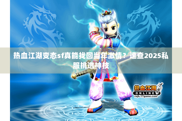 热血江湖变态sf真能找回当年激情？速查2025私服挑选神技
