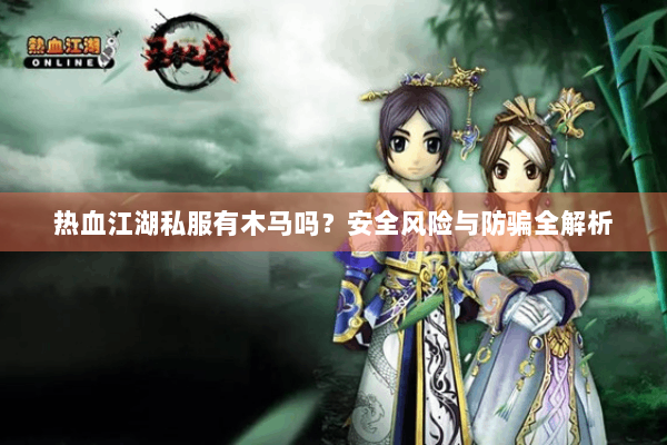热血江湖私服有木马吗？安全风险与防骗全解析