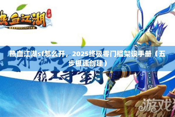 热血江湖sf怎么开，2025终极零门槛架设手册（五步极速创建）