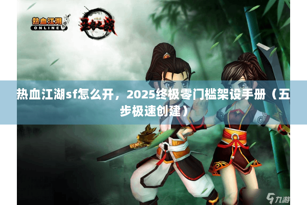 热血江湖sf怎么开，2025终极零门槛架设手册（五步极速创建）