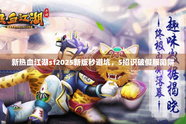 新热血江湖sf2025新版秒避坑，5招识破假服陷阱