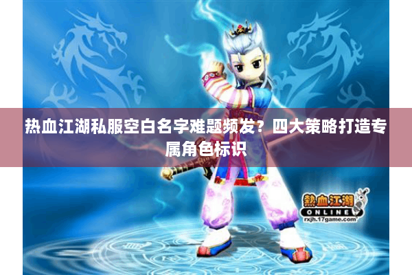 热血江湖私服空白名字难题频发？四大策略打造专属角色标识